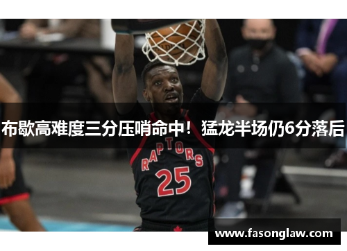 布歇高难度三分压哨命中！猛龙半场仍6分落后