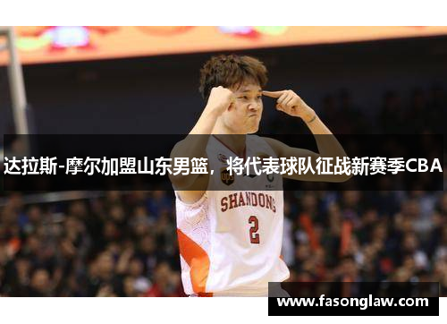 达拉斯-摩尔加盟山东男篮，将代表球队征战新赛季CBA